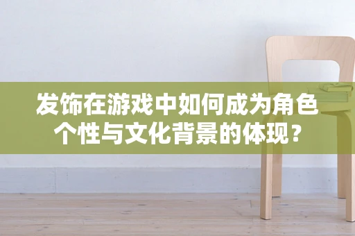 发饰在游戏中如何成为角色个性与文化背景的体现？