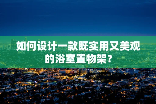 如何设计一款既实用又美观的浴室置物架？