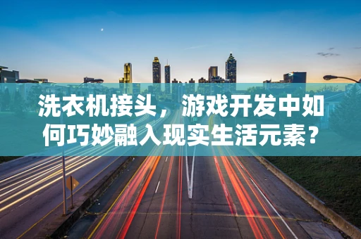 洗衣机接头，游戏开发中如何巧妙融入现实生活元素？
