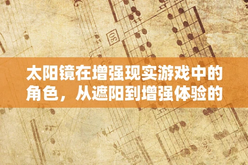 太阳镜在增强现实游戏中的角色，从遮阳到增强体验的转变