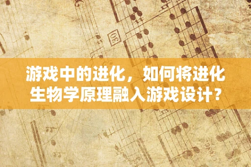 游戏中的进化，如何将进化生物学原理融入游戏设计？