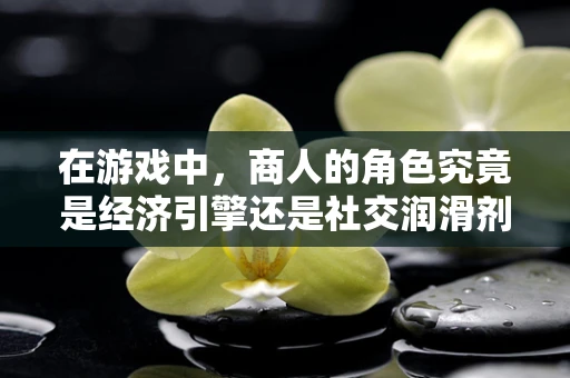 在游戏中，商人的角色究竟是经济引擎还是社交润滑剂？
