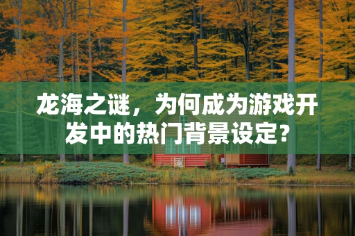 龙海之谜，为何成为游戏开发中的热门背景设定？