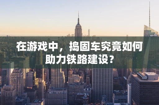 在游戏中，捣固车究竟如何助力铁路建设？