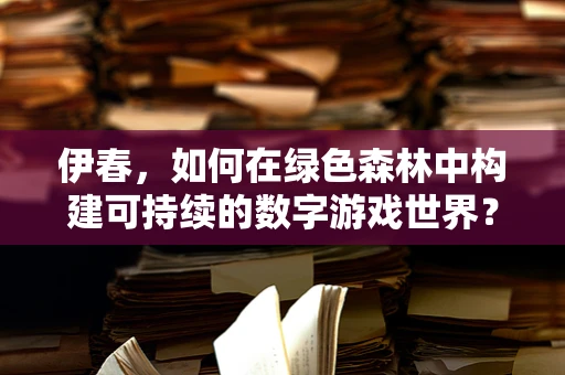 伊春，如何在绿色森林中构建可持续的数字游戏世界？
