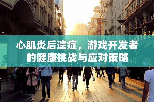 心肌炎后遗症，游戏开发者的健康挑战与应对策略