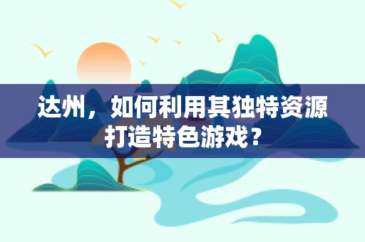 达州，如何利用其独特资源打造特色游戏？
