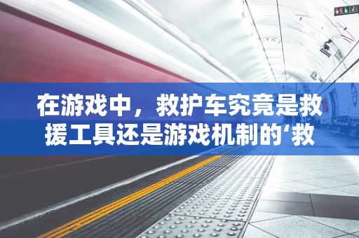 在游戏中，救护车究竟是救援工具还是游戏机制的‘救星’？
