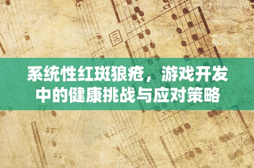 系统性红斑狼疮，游戏开发中的健康挑战与应对策略