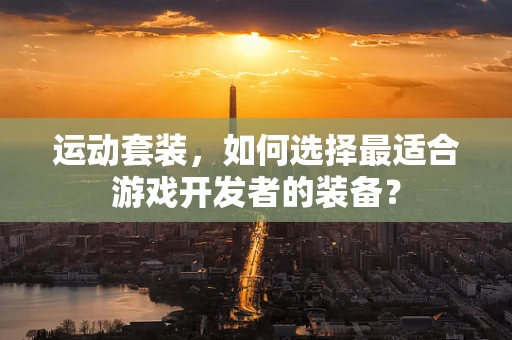 运动套装，如何选择最适合游戏开发者的装备？