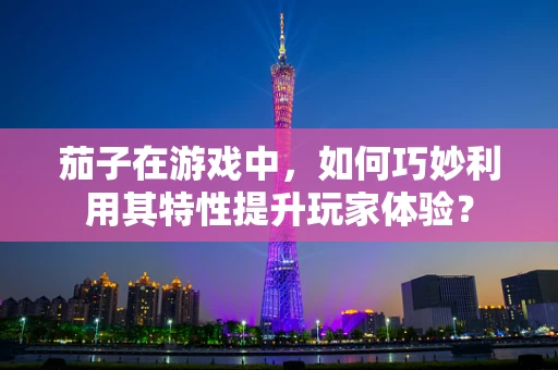茄子在游戏中，如何巧妙利用其特性提升玩家体验？