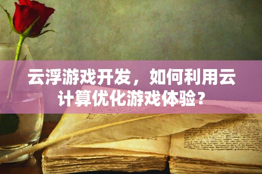 云浮游戏开发，如何利用云计算优化游戏体验？