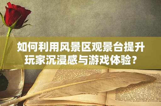 如何利用风景区观景台提升玩家沉浸感与游戏体验？