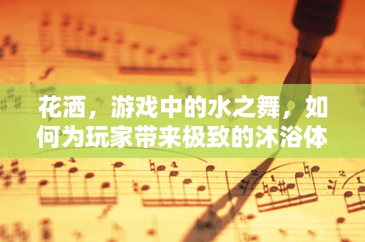 花洒，游戏中的水之舞，如何为玩家带来极致的沐浴体验？