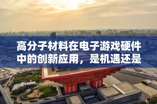 高分子材料在电子游戏硬件中的创新应用，是机遇还是挑战？