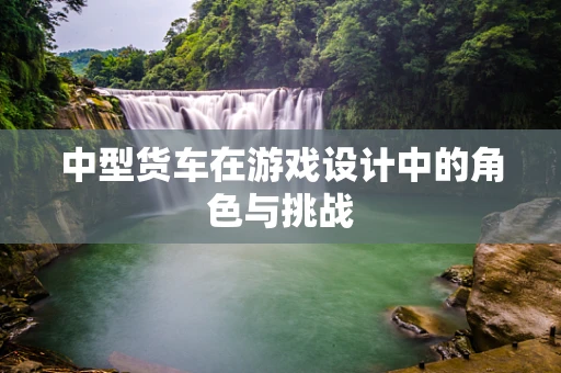 中型货车在游戏设计中的角色与挑战