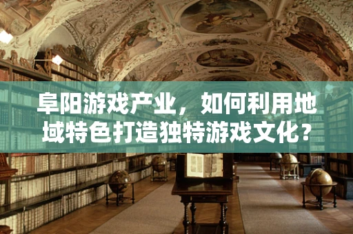 阜阳游戏产业，如何利用地域特色打造独特游戏文化？