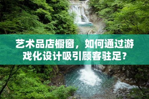 艺术品店橱窗，如何通过游戏化设计吸引顾客驻足？