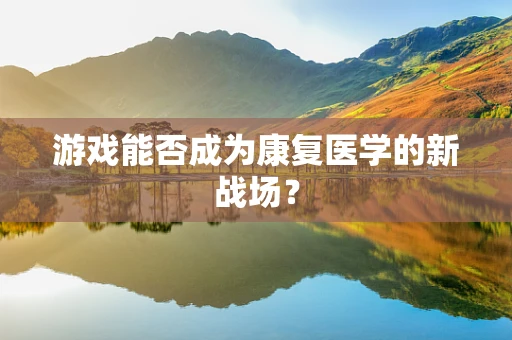 游戏能否成为康复医学的新战场？