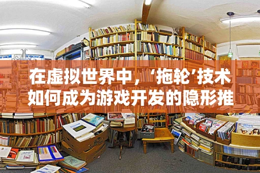 在虚拟世界中，‘拖轮’技术如何成为游戏开发的隐形推手？