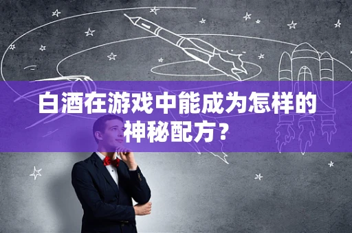 白酒在游戏中能成为怎样的神秘配方？