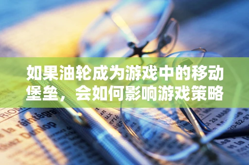 如果油轮成为游戏中的移动堡垒，会如何影响游戏策略与平衡？