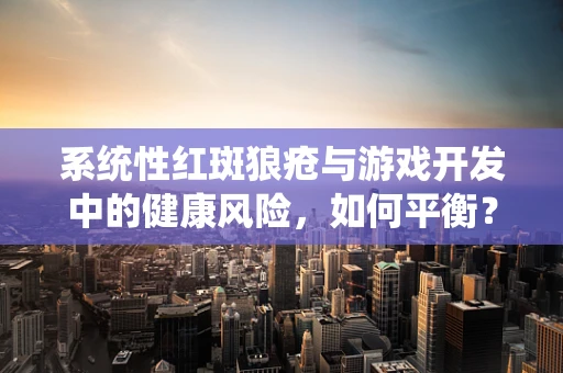 系统性红斑狼疮与游戏开发中的健康风险，如何平衡？