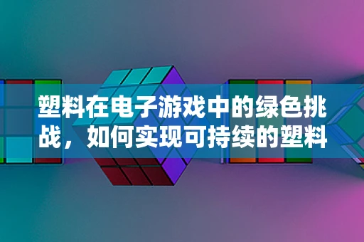塑料在电子游戏中的绿色挑战，如何实现可持续的塑料使用？