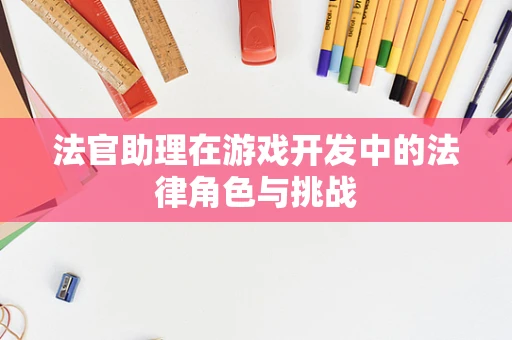 法官助理在游戏开发中的法律角色与挑战