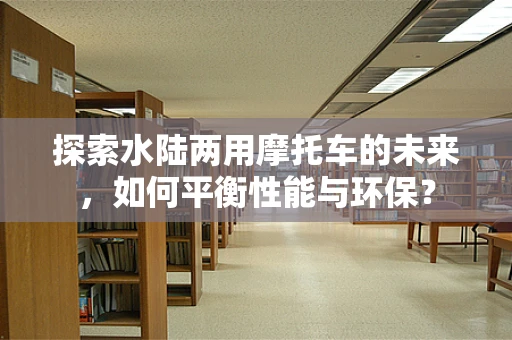 探索水陆两用摩托车的未来，如何平衡性能与环保？