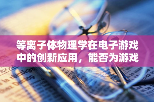 等离子体物理学在电子游戏中的创新应用，能否为游戏世界带来前所未有的视觉盛宴？