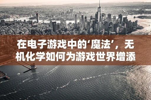 在电子游戏中的‘魔法’，无机化学如何为游戏世界增添真实感？