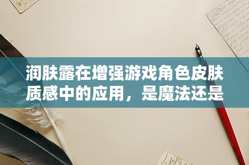 润肤露在增强游戏角色皮肤质感中的应用，是魔法还是科学？