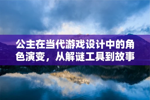 公主在当代游戏设计中的角色演变，从解谜工具到故事叙述的核心