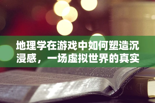 地理学在游戏中如何塑造沉浸感，一场虚拟世界的真实之旅？