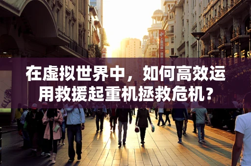 在虚拟世界中，如何高效运用救援起重机拯救危机？