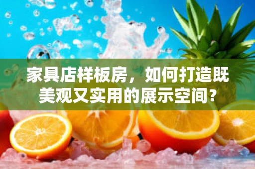 家具店样板房，如何打造既美观又实用的展示空间？