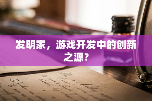 发明家，游戏开发中的创新之源？