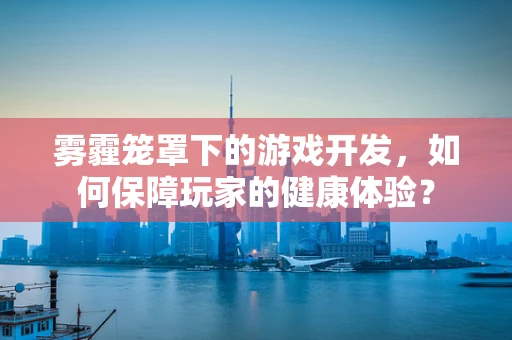 雾霾笼罩下的游戏开发，如何保障玩家的健康体验？