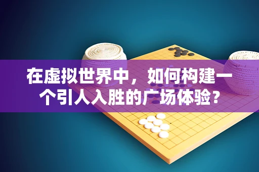 在虚拟世界中，如何构建一个引人入胜的广场体验？