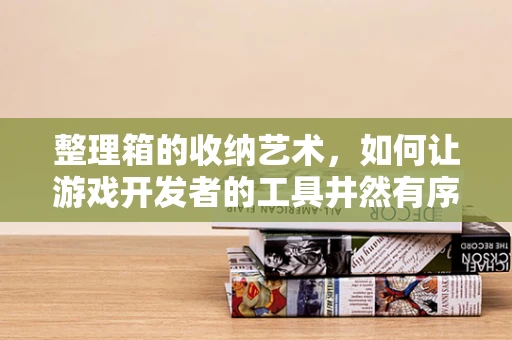 整理箱的收纳艺术，如何让游戏开发者的工具井然有序？