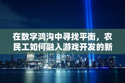 在数字鸿沟中寻找平衡，农民工如何融入游戏开发的新时代？