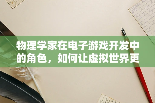 物理学家在电子游戏开发中的角色，如何让虚拟世界更真实？