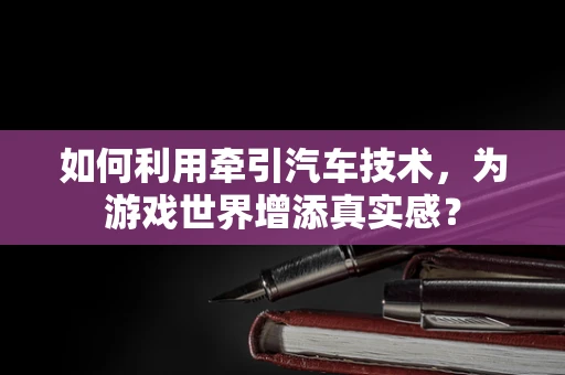 如何利用牵引汽车技术，为游戏世界增添真实感？