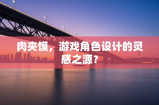 肉夹馍，游戏角色设计的灵感之源？
