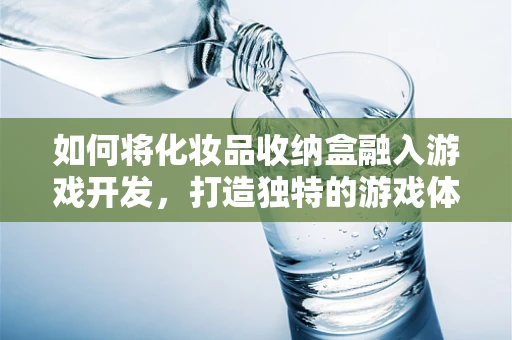 如何将化妆品收纳盒融入游戏开发，打造独特的游戏体验？