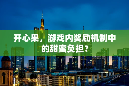 开心果，游戏内奖励机制中的甜蜜负担？
