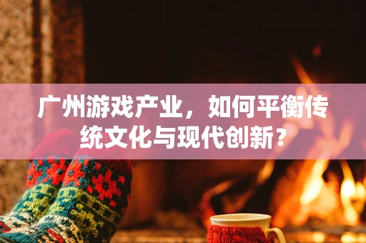 广州游戏产业，如何平衡传统文化与现代创新？