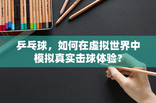 乒乓球，如何在虚拟世界中模拟真实击球体验？