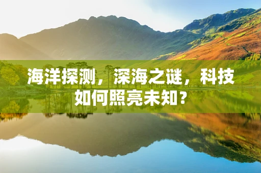 海洋探测，深海之谜，科技如何照亮未知？
